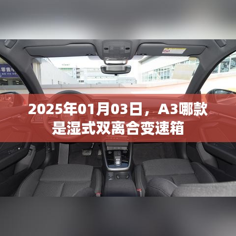 根据您的内容，以下是一个符合要求的标题，，A3车型湿式双离合变速箱款式解析（日期更新至2025年）