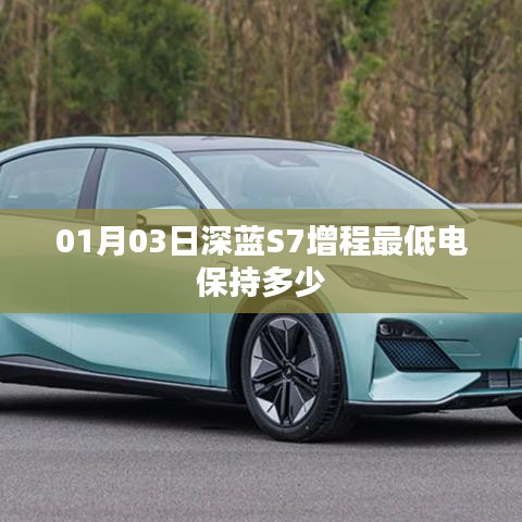 深蓝S7增程版最低电保持数值揭秘,日期,01月03日