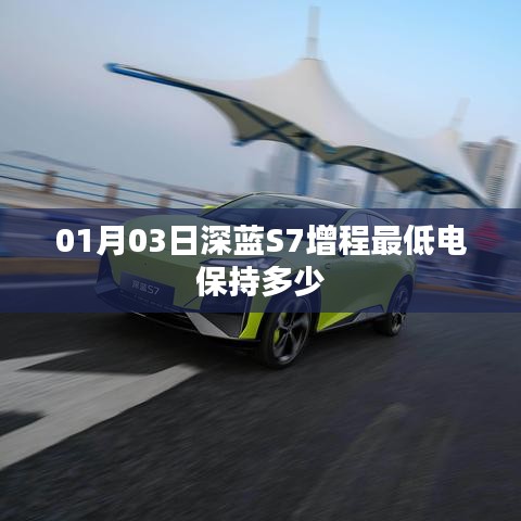 深蓝S7增程版最低电保持数值揭秘,日期,01月03日