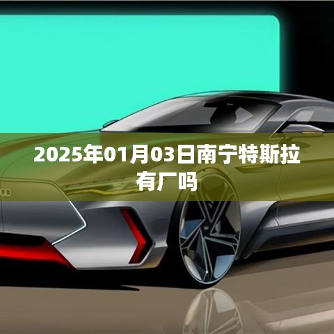 特斯拉南宁工厂最新消息,特斯拉将于2025年进驻南宁建厂