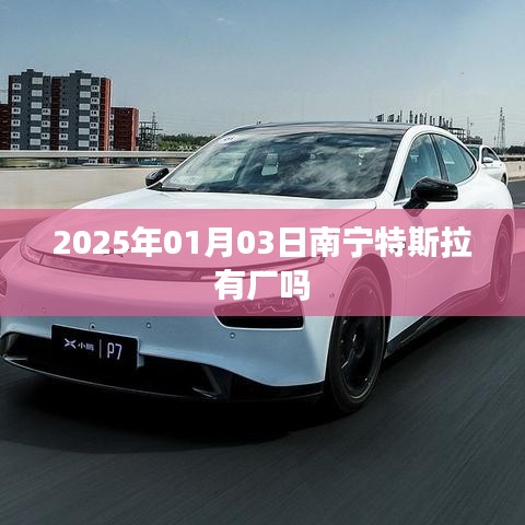 特斯拉南宁工厂最新消息,特斯拉将于2025年进驻南宁建厂