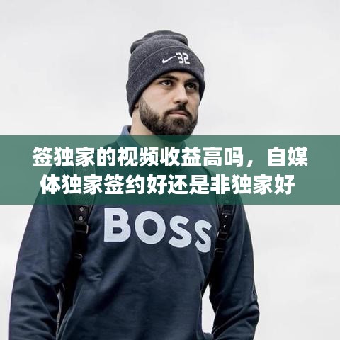 签独家的视频收益高吗,自媒体独家签约好还是非独家好