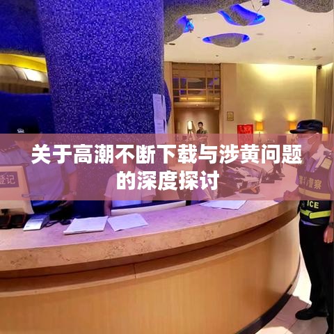 关于高潮不断下载与涉黄问题的深度探讨
