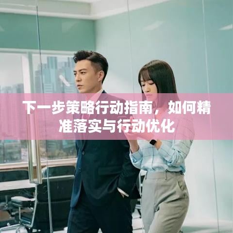 下一步策略行动指南，如何精准落实与行动优化