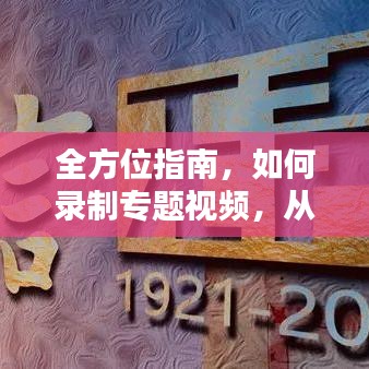 全方位指南，如何录制专题视频，从筹备到发布全攻略！