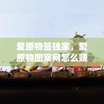 爱原物签独家，爱原物图案网怎么赚钱 