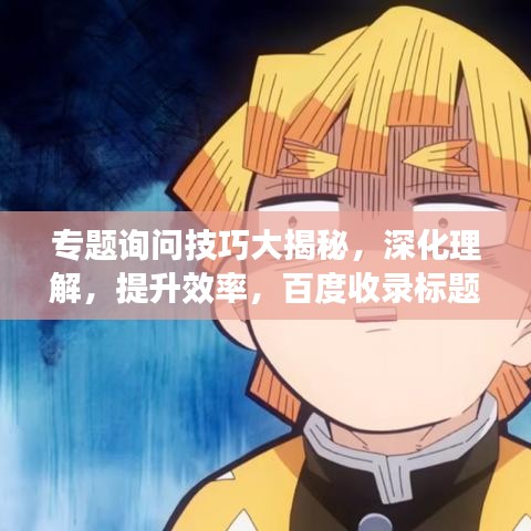 专题询问技巧大揭秘,深化理解,提升效率,百度收录标题精选!