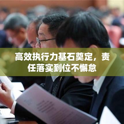 高效执行力基石奠定,责任落实到位不懈怠