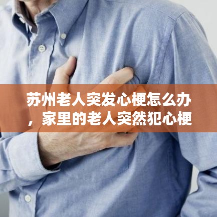 苏州老人突发心梗怎么办,家里的老人突然犯心梗怎么办