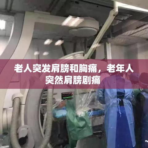 老人突发肩膀和胸痛，老年人突然肩膀剧痛 