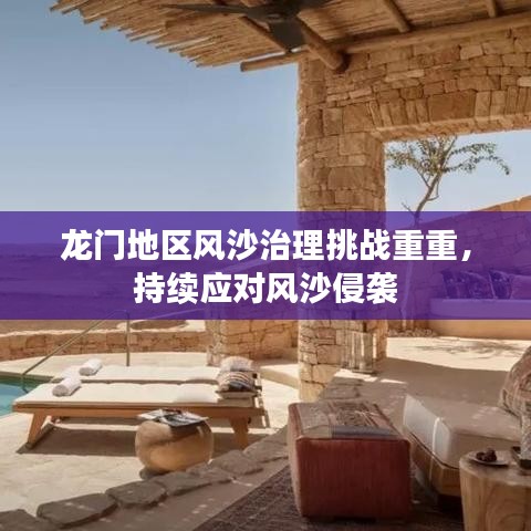 龙门地区风沙治理挑战重重，持续应对风沙侵袭