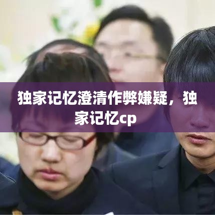 独家记忆澄清作弊嫌疑,独家记忆cp