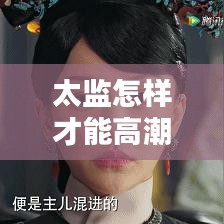 太监怎样才能高潮不断，太监怎么快乐 