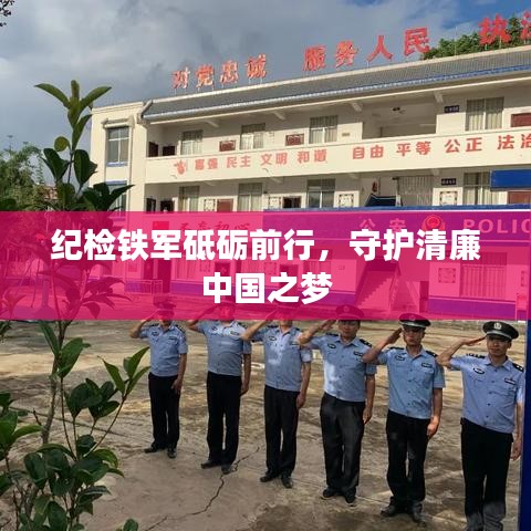 纪检铁军砥砺前行，守护清廉中国之梦