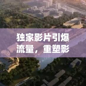 独家影片引爆流量，重塑影视产业格局的幕后力量重磅来袭！