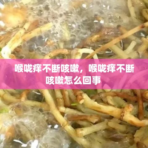 喉咙痒不断咳嗽，喉咙痒不断咳嗽怎么回事 