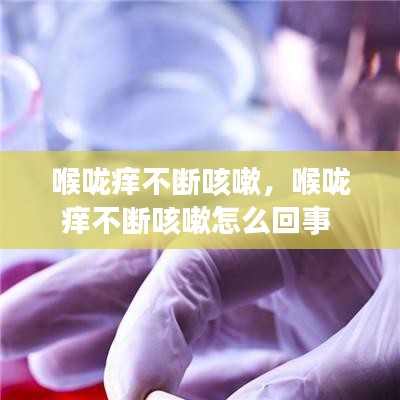 喉咙痒不断咳嗽,喉咙痒不断咳嗽怎么回事