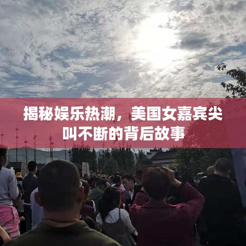 揭秘娱乐热潮，美国女嘉宾尖叫不断的背后故事