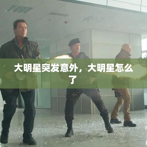 大明星突发意外,大明星怎么了