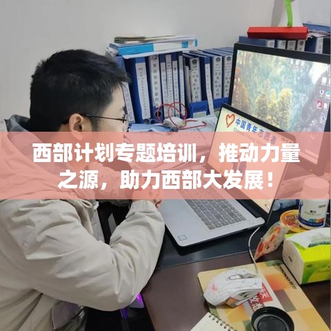 西部计划专题培训,推动力量之源,助力西部大发展!