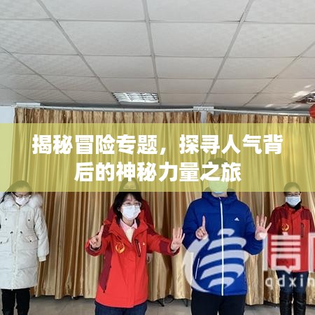 揭秘冒险专题,探寻人气背后的神秘力量之旅