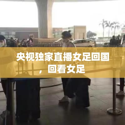 央视独家直播女足回国,回看女足