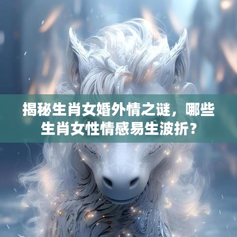揭秘生肖女婚外情之谜，哪些生肖女性情感易生波折？