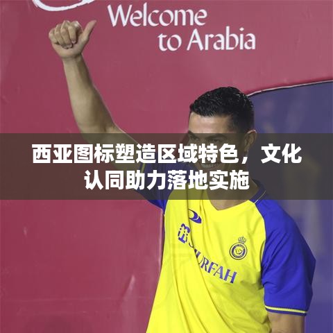 西亚图标塑造区域特色，文化认同助力落地实施