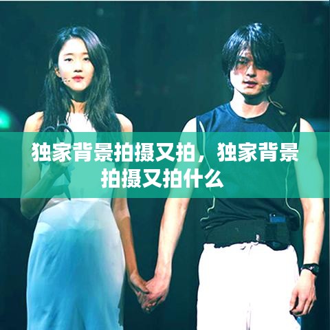 独家背景拍摄又拍,独家背景拍摄又拍什么