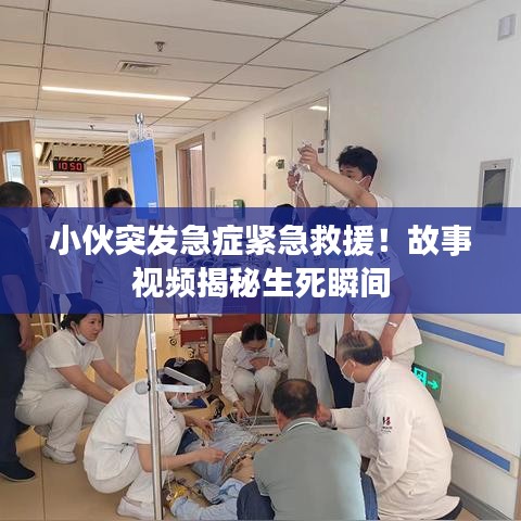 小伙突发急症紧急救援！故事视频揭秘生死瞬间