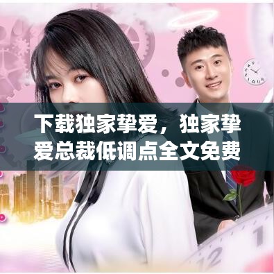 下载独家挚爱,独家挚爱总裁低调点全文免费阅读