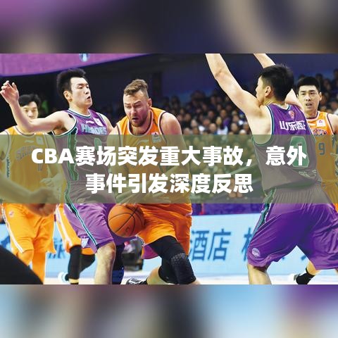 CBA赛场突发重大事故，意外事件引发深度反思