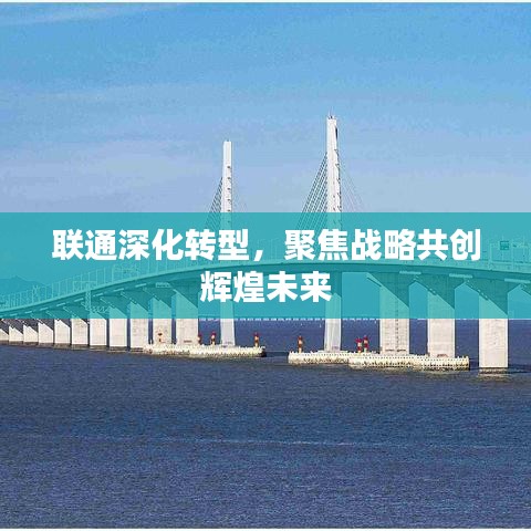 联通深化转型，聚焦战略共创辉煌未来