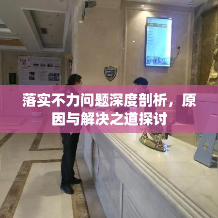 落实不力问题深度剖析,原因与解决之道探讨