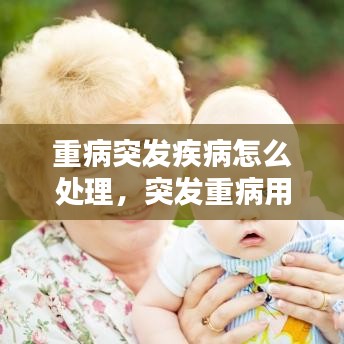 重病突发疾病怎么处理,突发重病用什么词形容