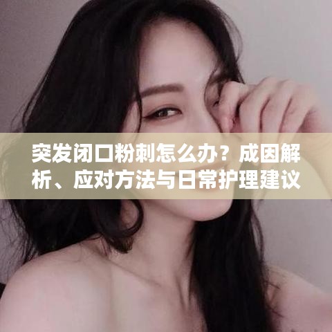 突发闭口粉刺怎么办？成因解析、应对方法与日常护理建议