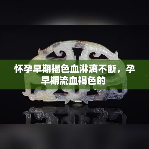 怀孕早期褐色血淋漓不断，孕早期流血褐色的 