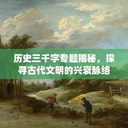 历史三千字专题揭秘，探寻古代文明的兴衰脉络