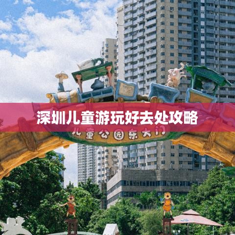 深圳儿童游玩好去处攻略