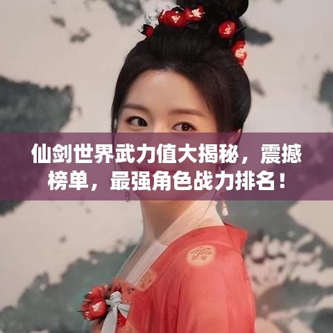 仙剑世界武力值大揭秘,震撼榜单,最强角色战力排名!