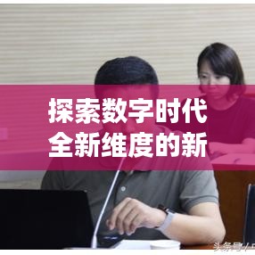 探索数字时代全新维度的新媒体专题报道