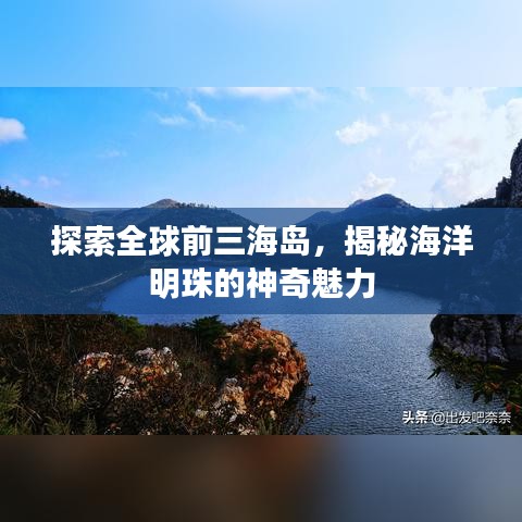 探索全球前三海岛,揭秘海洋明珠的神奇魅力