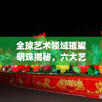 全球艺术领域璀璨明珠揭秘,六大艺术排名探索