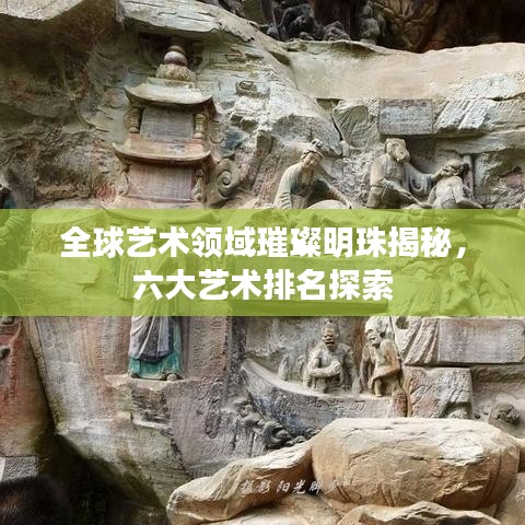 全球艺术领域璀璨明珠揭秘,六大艺术排名探索