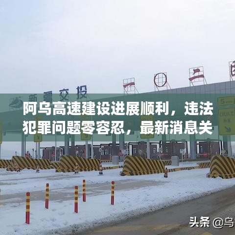 阿乌高速建设进展顺利，违法犯罪问题零容忍，最新消息关注热议