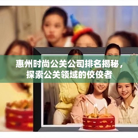 惠州时尚公关公司排名揭秘，探索公关领域的佼佼者