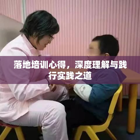 落地培训心得，深度理解与践行实践之道