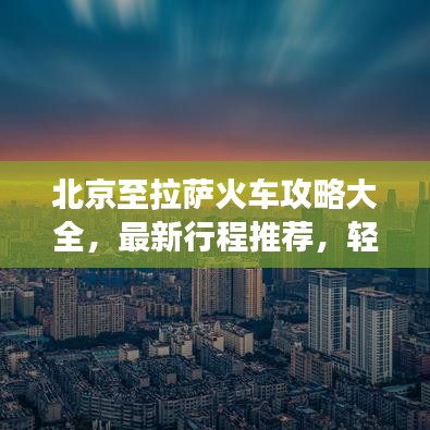 北京至拉萨火车攻略大全,最新行程推荐,轻松畅游雪域高原!