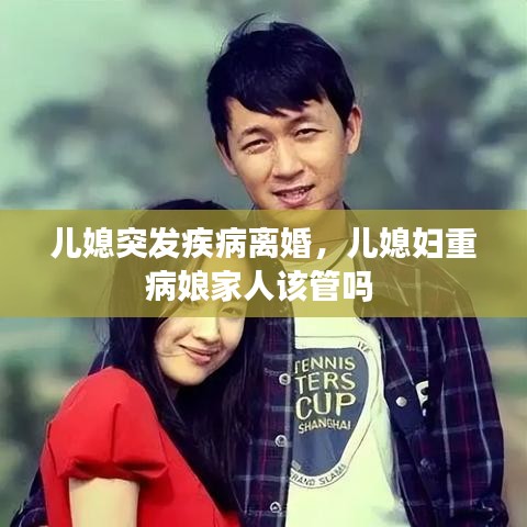 儿媳突发疾病离婚，儿媳妇重病娘家人该管吗 
