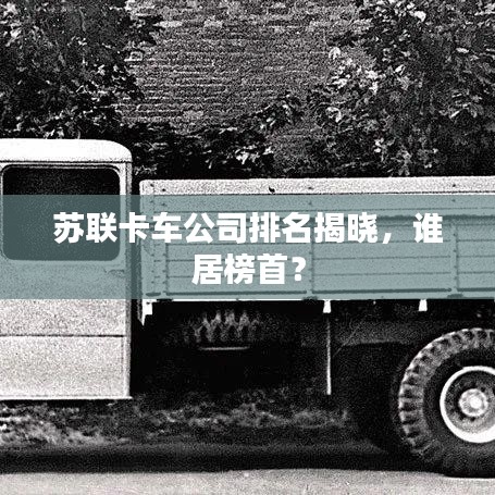 苏联卡车公司排名揭晓，谁居榜首？